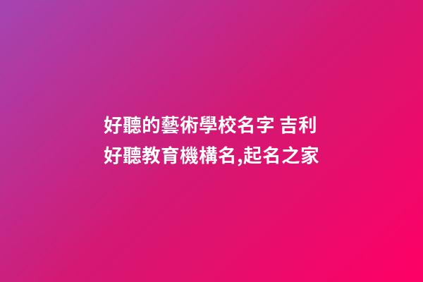 好聽的藝術學校名字 吉利好聽教育機構名,起名之家-第1張-店鋪起名-玄機派